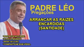 ARRANCAR AS RAIZES ENCARDIDAS (SANTIDADE) PADRE LÉO