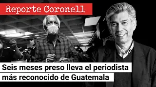 EL REPORTE CORONELL | Seis meses preso lleva el periodista más reconocido de Guatemala