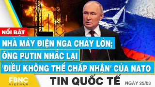 Tin Quốc tế 25/3 | Nhà máy điện Nga cháy lớn; ông Putin nhắc lại 'điều không thể chấp nhận' của NATO