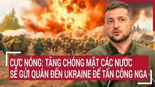 Điểm nóng thế giới: Cực nóng: Tăng chóng mặt các nước sẽ gửi quân đến Ukraine để tấn công Nga