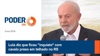 Lula diz que ficou “inquieto” com cavalo preso em telhado no RS