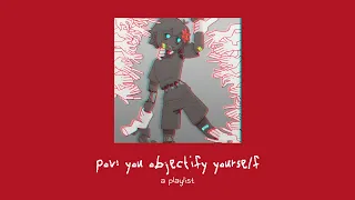 pov: you objectify yourself (a playlist)