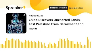 China Discovers Uncharted Lands, East Palestine Train Derailment and more