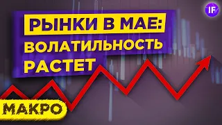 Рынки в мае: напряжение растет. Что будет с акциями, долларом и нефтью? / Макро