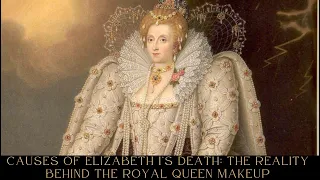 Causes of Elizabeth I’s Death: The Reality Behind the Royal Queen Makeup