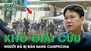 Vụ 42 Người Trốn Khỏi Casino Campuchia: Nguyên Nhân Khó Giải Cứu Người Đã Bị Bán | SKĐS