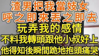 渣男把我當妓女！呼之即來丟之即去！玩弄我的感情！不料我轉頭跟他小叔好上！他得知後瞬間跪地抱頭痛哭！#生活經驗 #情感故事 #深夜淺讀 #幸福人生