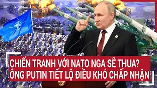 Điểm nóng thế giới: Chiến tranh với NATO Nga sẽ thua? Ông Putin tiết lộ điều khó chấp nhận