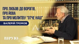 ПРО ЛЮБОВ ДО ВОРОГІВ, ПРО ЙОВА та ПРО МОЛИТВУ "ОТЧЕ НАШ" - Валерій Громов