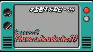 [철원초 6학년]_#29_Lesson6. I have a headache.(1)