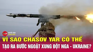 Lý do Chasov Yar có thể tạo ra bước ngoặt xung đột Nga - Ukraine? Cập nhật Nga Ukraine mới nhất