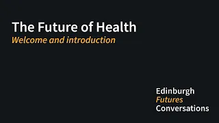 Welcome and introduction to Edinburgh Futures Conversations: The Future of Health