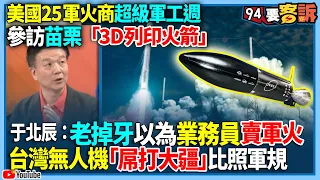 【94要客訴】美國25軍火商超級軍工週！參訪苗栗「3D列印火箭」！于北辰：老掉牙以為業務員賣軍火！台灣無人機「屌打大疆」比照軍規