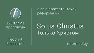 Solus Christus. Только Христом. Евр. 9:11-12 / Георгий Вязовский // 09.02.2020