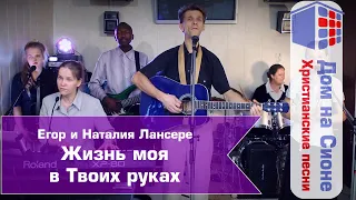 Егор и Наталия Лансере. Жизнь моя в Твоих руках