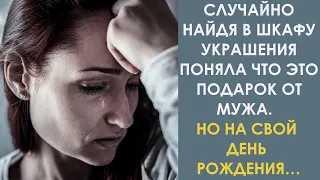 Случайно найдя в шкафу украшения поняла что это подарок от мужа. Но на свой день рождения…