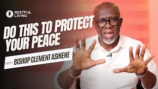 DO THIS TO PROTECT YOUR PEACE...RESTFUL LIVING WITH BISHOP CLEMENT ASIHENE