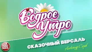 БОДРОЕ УТРО ❀ ПЕСНИ ДЛЯ ХОРОШЕГО НАСТРОЕНИЯ ❀ СКАЗОЧНЫЙ ВЕРСАЛЬ ❀ АЛЕКСАНДР СЕРОВ