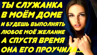 Ты моя служанка и будешь делать всё что захочу. Но спустя время бумеранг к нему вернулся и проучил.