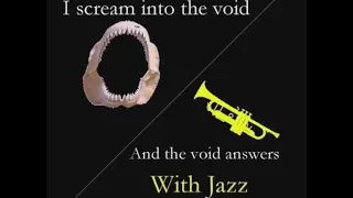 I scream into the void and the void answers with jazz