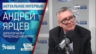 Актуальное интервью: Андрей Ярцев, директор музея "Фридландские ворота"