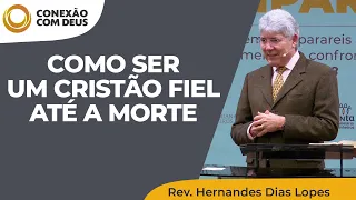 Como ser um cristão fiel até a morte | Conexão com Deus | Rev. Hernandes Dias Lopes