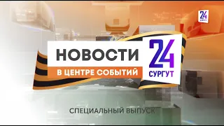 Новости. Сургут 24. 09.05.2024. СПЕЦВЫПУСК