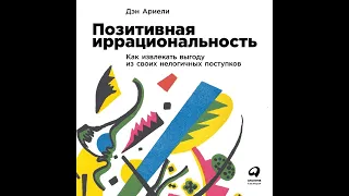 Дэн Ариели – Позитивная иррациональность. Как извлекать выгоду из своих нелогичных поступков.