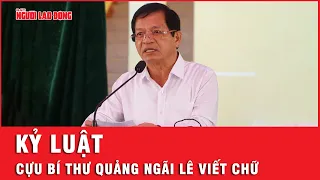 Trung ương Đảng kỷ luật cựu Bí thư Quảng Ngãi Lê Viết Chữ vì sai phạm liên quan đến vụ Hậu “Pháo”