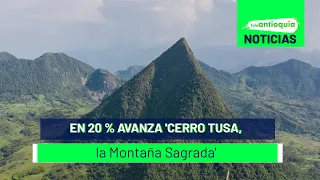 En 20 % avanza 'Cerro Tusa, la Montaña Sagrada' - Teleantioquia Noticias