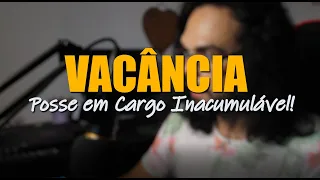 Como funciona a VACÂNCIA para POSSE em Cargo Público INACUMULÁVEL?!