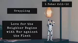 Grappling | Love for the Neighbor Begins with War against the Flesh (1 Peter 2:11-12)