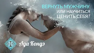 ВЕРНУТЬ МУЖЧИНУ ИЛИ НАУЧИТЬСЯ ЦЕНИТЬ СЕБЯ? Сложные отношения. Ада Кондэ