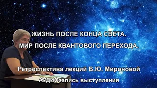 ЖИЗНЬ ПОСЛЕ КОНЦА СВЕТА. МИР ПОСЛЕ КВАНТОВОГО ПЕРЕХОДА. Ретроспектива лекций В.Ю Мироновой. АУДИО