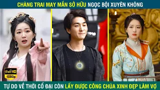 Anh Chàng MAY MẮN kích hoạt ngọc bội XUYÊN KHÔNG tự do đi lại thời cổ đại còn cưới được công chúa