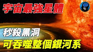 宇宙最強大的星體！威力秒殺黑洞，可吞噬整個銀河系！每秒能量相當於一顆原子彈!