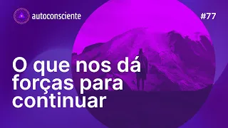 O que nos dá forças para continuar | Autoconsciente Podcast episódio 77