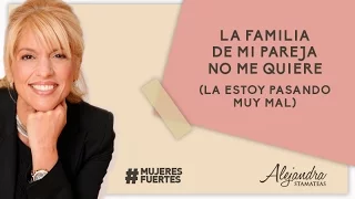 "La familia de mi pareja no me quiere (La estoy pasando muy mal)".Por Alejandra Stamateas.