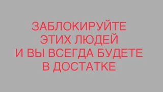 Они крадут ваши силы. Заблокируйте этих людей и вы будете в достатке!