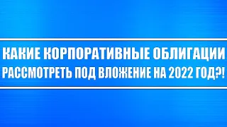 Какие корпоративные облигации рассмотреть на перспективу 2022 года? На чём заработать гарантированно