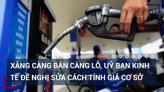 Xăng càng bán càng lỗ, Uỷ ban Kinh tế đề nghị sửa cách tính giá cơ sở | VTC Tin mới