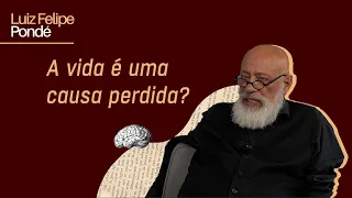 A vida é uma causa perdida? | Luiz Felipe Pondé