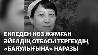 Екпеден көз жұмған әйелдің отбасы тергеудің «баяулығына» наразы