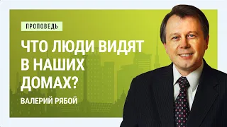 Что люди видят в наших домах? Валерий Рябой | Проповеди