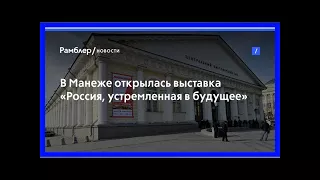 В манеже открылась выставка «россия, устремленная в будущее»