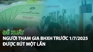 Đề xuất người tham gia BHXH trước 1/7/2025 được rút một lần| VTC14