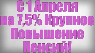 С 1 Апреля на 7,5% Крупное Повышение Пенсий!