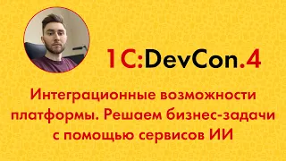 DevCon.4 20. Интеграционные возможности платформы. Решаем бизнес-задачи с помощью сервисов ИИ