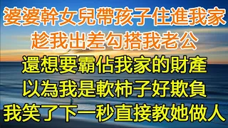 婆婆幹女兒帶孩子住進我家，趁我出差勾搭我老公，還想要霸佔我家的財產，以為我是軟柿子好欺負，我笑了下一秒直接教她做人#一口气看完 #小说#故事#愛情#婚姻#故事 #家庭 #幸福 #生活 #中老年生活