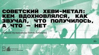 «Советский хеви-метал: кем вдохновлялся, как звучал, что получилось». Лекция Павла Лебедева